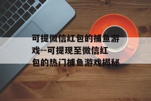 可提微信红包的捕鱼游戏--可提现至微信红包的热门捕鱼游戏揭秘