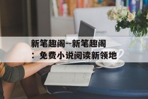 新笔趣阁--新笔趣阁：免费小说阅读新领地