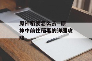 原神稻妻怎么去--原神中前往稻妻的详细攻略