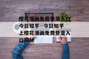 樱花漫画免费登录入口今日知乎--今日知乎上樱花漫画免费登录入口探秘