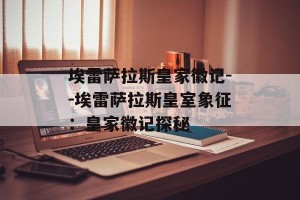 埃雷萨拉斯皇家徽记--埃雷萨拉斯皇室象征：皇家徽记探秘