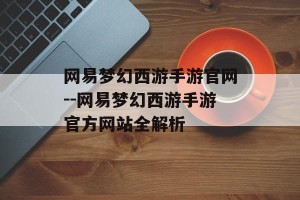 网易梦幻西游手游官网--网易梦幻西游手游官方网站全解析
