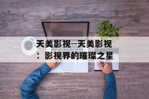 天美影视--天美影视：影视界的璀璨之星