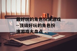 最好玩的角色扮演游戏--顶级好玩的角色扮演游戏大盘点