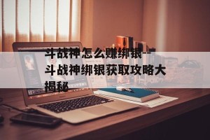 斗战神怎么赚绑银--斗战神绑银获取攻略大揭秘