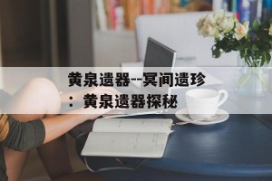 黄泉遗器--冥间遗珍：黄泉遗器探秘