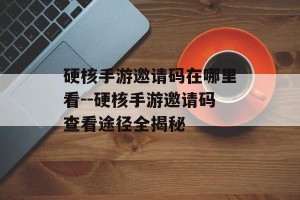 硬核手游邀请码在哪里看--硬核手游邀请码查看途径全揭秘