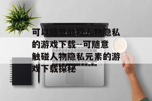 可以随意触摸人物隐私的游戏下载--可随意触碰人物隐私元素的游戏下载探秘