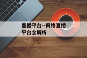 直播平台--网络直播平台全解析