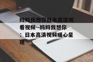 妈妈我想你日本高清观看视频--妈妈我想你：日本高清视频暖心呈现