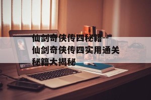 仙剑奇侠传四秘籍--仙剑奇侠传四实用通关秘籍大揭秘