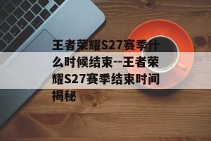 王者荣耀S27赛季什么时候结束--王者荣耀S27赛季结束时间揭秘