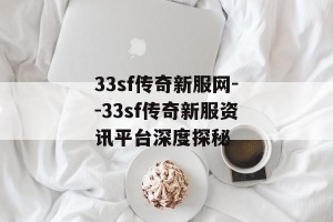 33sf传奇新服网--33sf传奇新服资讯平台深度探秘