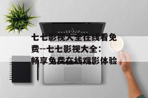 七七影视大全在线看免费--七七影视大全：畅享免费在线观影体验