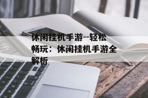 休闲挂机手游--轻松畅玩：休闲挂机手游全解析