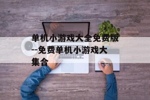 单机小游戏大全免费版--免费单机小游戏大集合