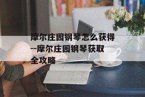 摩尔庄园钢琴怎么获得--摩尔庄园钢琴获取全攻略