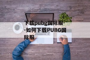 下载pubg国际服--如何下载PUBG国际服