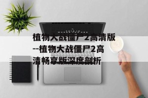 植物大战僵尸2高清版--植物大战僵尸2高清畅享版深度剖析