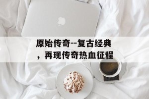 原始传奇--复古经典，再现传奇热血征程