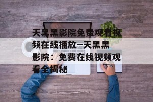 天黑黑影院免费观看视频在线播放--天黑黑影院：免费在线视频观看全揭秘