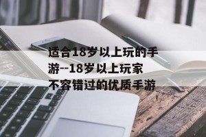 适合18岁以上玩的手游--18岁以上玩家不容错过的优质手游