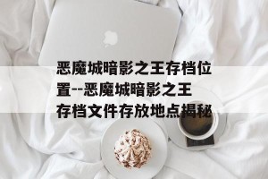 恶魔城暗影之王存档位置--恶魔城暗影之王存档文件存放地点揭秘