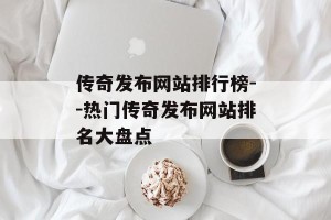 传奇发布网站排行榜--热门传奇发布网站排名大盘点