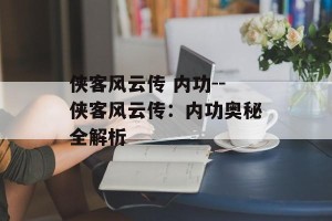 侠客风云传 内功--侠客风云传：内功奥秘全解析