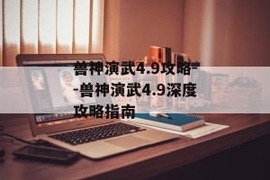 兽神演武4.9攻略--兽神演武4.9深度攻略指南