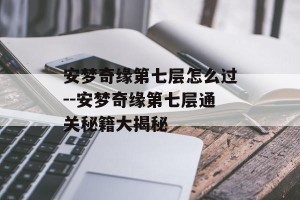 安梦奇缘第七层怎么过--安梦奇缘第七层通关秘籍大揭秘