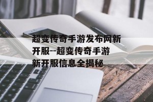 超变传奇手游发布网新开服--超变传奇手游新开服信息全揭秘