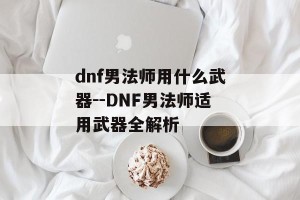 dnf男法师用什么武器--DNF男法师适用武器全解析