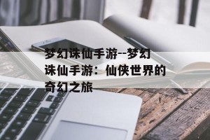 梦幻诛仙手游--梦幻诛仙手游：仙侠世界的奇幻之旅