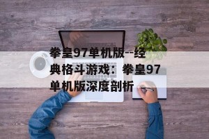 拳皇97单机版--经典格斗游戏：拳皇97单机版深度剖析