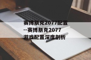 赛博朋克2077配置--赛博朋克2077游戏配置深度剖析