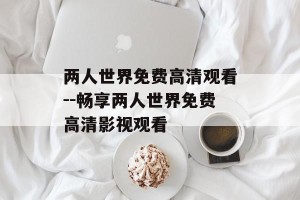 两人世界免费高清观看--畅享两人世界免费高清影视观看