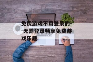 免费游戏不用登录的--无需登录畅享免费游戏乐趣