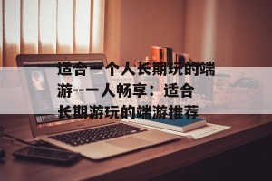 适合一个人长期玩的端游--一人畅享：适合长期游玩的端游推荐