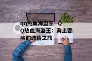 qq热血海盗王--QQ热血海盗王：海上冒险的激情之旅