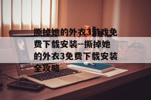撕掉她的外衣3游戏免费下载安装--撕掉她的外衣3免费下载安装全攻略