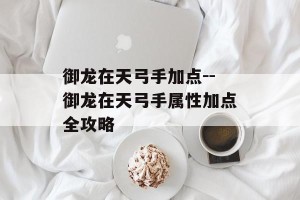御龙在天弓手加点--御龙在天弓手属性加点全攻略