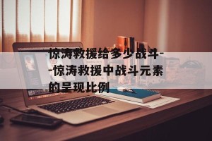 惊涛救援给多少战斗--惊涛救援中战斗元素的呈现比例