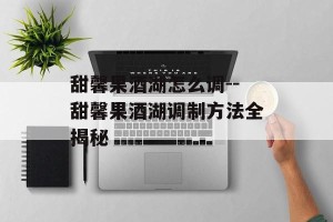 甜馨果酒湖怎么调--甜馨果酒湖调制方法全揭秘