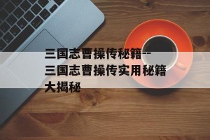 三国志曹操传秘籍--三国志曹操传实用秘籍大揭秘