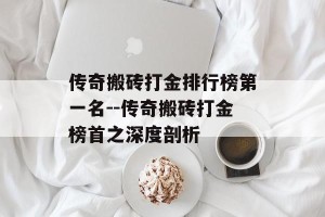传奇搬砖打金排行榜第一名--传奇搬砖打金榜首之深度剖析