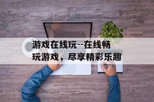 游戏在线玩--在线畅玩游戏，尽享精彩乐趣