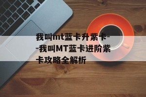 我叫mt蓝卡升紫卡--我叫MT蓝卡进阶紫卡攻略全解析