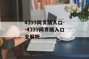 4399网页版入口--4399网页版入口全解析