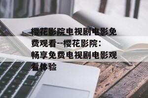 樱花影院电视剧电影免费观看--樱花影院：畅享免费电视剧电影观看体验